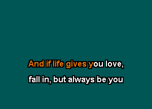 And iflife gives you love,

fall in, but always be you