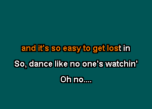 and it's so easy to get lost in

80, dance like no one's watchin'

Oh no....