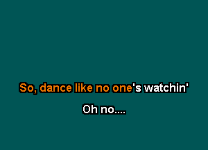 80, dance like no one's watchin'

Oh no....