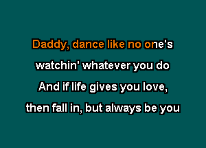 Daddy, dance like no one's
watchin' whatever you do

And iflife gives you love,

then fall in, but always be you
