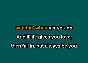 watchin' whatever you do

And iflife gives you love,

then fall in, but always be you