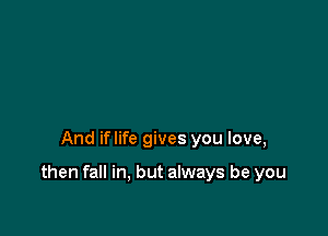 And iflife gives you love,

then fall in, but always be you