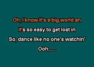 Oh, I know it's a big world an

it's so easy to get lost in
80, dance like no one's watchin'

Ooh ......