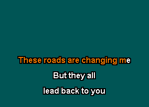 These roads are changing me
But they all

lead back to you