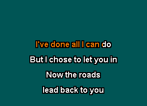 I've done all I can do

But I chose to let you in

Now the roads

lead back to you