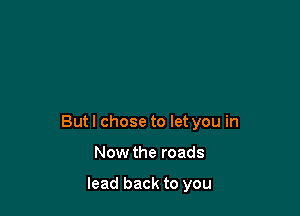Butl chose to let you in

Now the roads

lead back to you