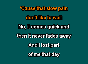 'Cause that slow pain
don't like to wait

No, it comes quick and

then it never fades away

And I lost part

of me that day