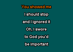 You showed me

I should stop

and I ignored it
Oh, I swore
to God you'd

be important