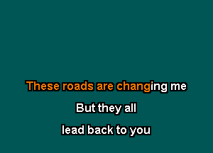 These roads are changing me
But they all

lead back to you