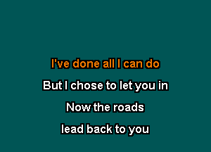 I've done all I can do

But I chose to let you in

Now the roads

lead back to you