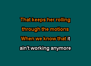 That keeps her rolling

through the motions
When we know that it

ain't working anymore