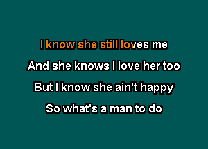 I know she still loves me

And she knows I love hertoo

Butl know she ain't happy

80 what's a man to do