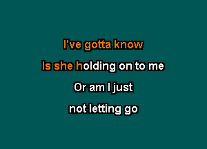 I've gotta know

Is she holding on to me

Or am ljust

not letting go