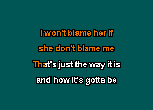 Iwon't blame her if

she don't blame me

That'sjust the way it is

and how it's gotta be