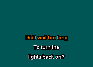 Did lwaittoo long

To turn the

lights back on?