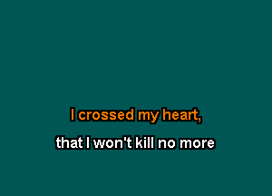 I crossed my heart,

that I won't kill no more