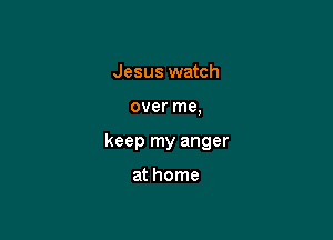 Jesus watch

over me,

keep my anger

at home