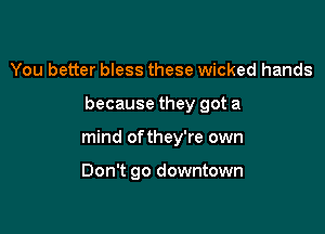 You better bless these wicked hands

because they got a

mind of they're own

Don't go downtown