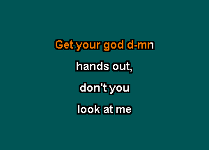 Getyourgoddann

handsout

donWyou

lookatme