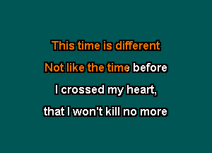 This time is different

Not like the time before

I crossed my heart,

that I won't kill no more