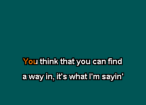 You think that you can find

a way in, it's what I'm sayin'