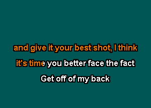 and give it your best shot, I think

it's time you better face the fact

Get off of my back