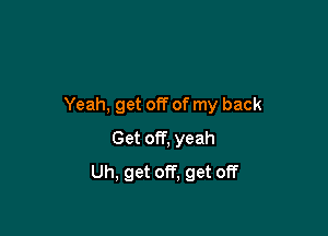 Yeah, get off of my back

Get off, yeah
Uh, get off, get off