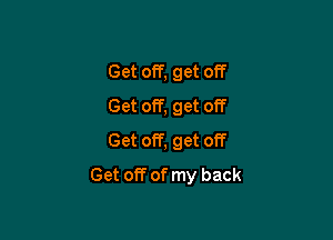 Get off, get off
Get off, get off

Get off, get off
Get off of my back