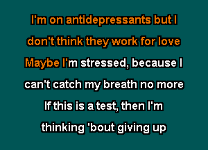 I'm on antidepressants butl
don't think they work for love
Maybe I'm stressed, because I
can't catch my breath no more

lfthis is atest, then I'm

thinking 'bout giving up