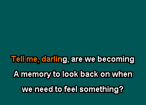 Tell me, darling, are we becoming

A memory to look back on when

we need to feel something?