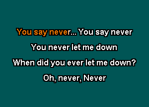 You say never... You say never

You never let me down
When did you ever let me down?

Oh, never, Never