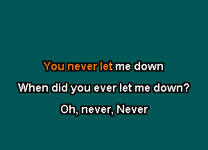 You never let me down

When did you ever let me down?

Oh, never, Never