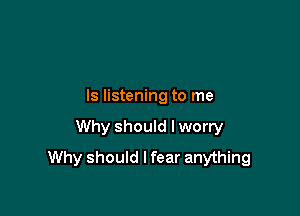 ls listening to me

Why should Iworry
Why should I fear anything