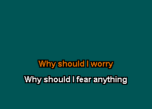 Why should Iworry
Why should I fear anything