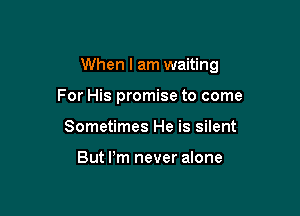 When I am waiting

For His promise to come
Sometimes He is silent

But Pm never alone