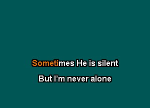 Sometimes He is silent

But I'm never alone