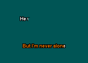 But I'm never alone