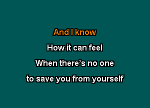And I know
How it can feel

When there's no one

to save you from yourself