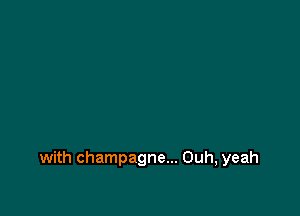 with champagne... Ouh, yeah