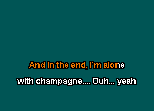 And in the end. i'm alone

with champagne.... Ouh... yeah