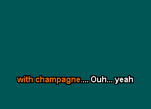 with champagne.... Ouh... yeah