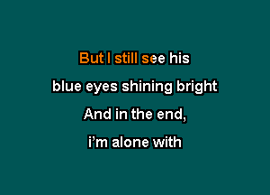 Butl still see his

blue eyes shining bright

And in the end,

Pm alone with