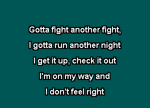 Gotta fight another fight,

I gotta run another night

I get it up, check it out
I'm on my way and

ldon't feel right