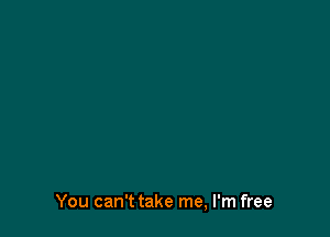 You can't take me, I'm free