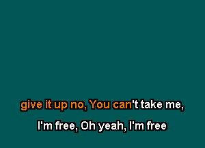 give it up no. You can't take me,

I'm free, Oh yeah, I'm free