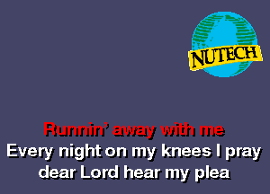 Every night on my knees I pray
dear Lord hear my plea