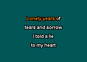 Lonely years of

tears and sorrow
I told a lie

to my heart