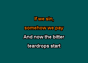 If we sin,

somehow we pay

And now the bitter

teardrops start
