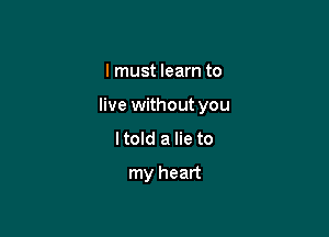 I must learn to

live without you

Itold a lie to

my heart