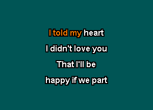 I told my heart
I didn't love you
That I'll be

happy ifwe part